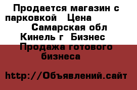 Продается магазин с парковкой › Цена ­ 1 350 000 - Самарская обл., Кинель г. Бизнес » Продажа готового бизнеса   